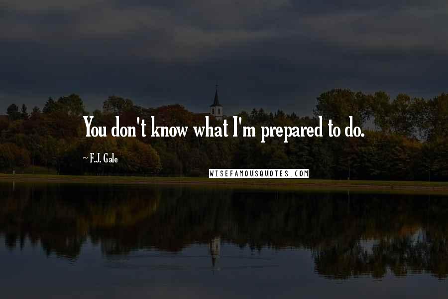 F.J. Gale Quotes: You don't know what I'm prepared to do.