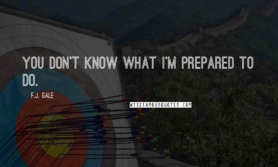 F.J. Gale Quotes: You don't know what I'm prepared to do.