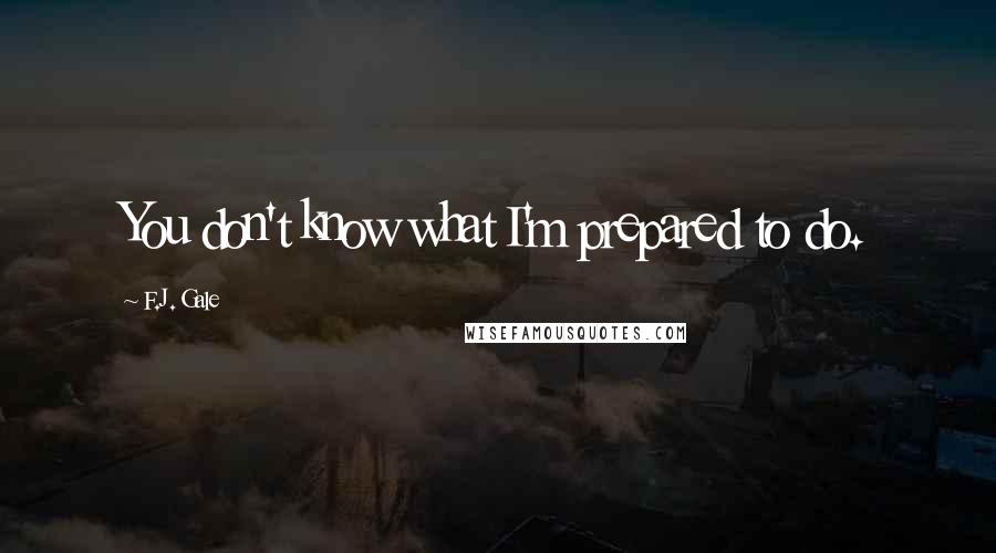 F.J. Gale Quotes: You don't know what I'm prepared to do.