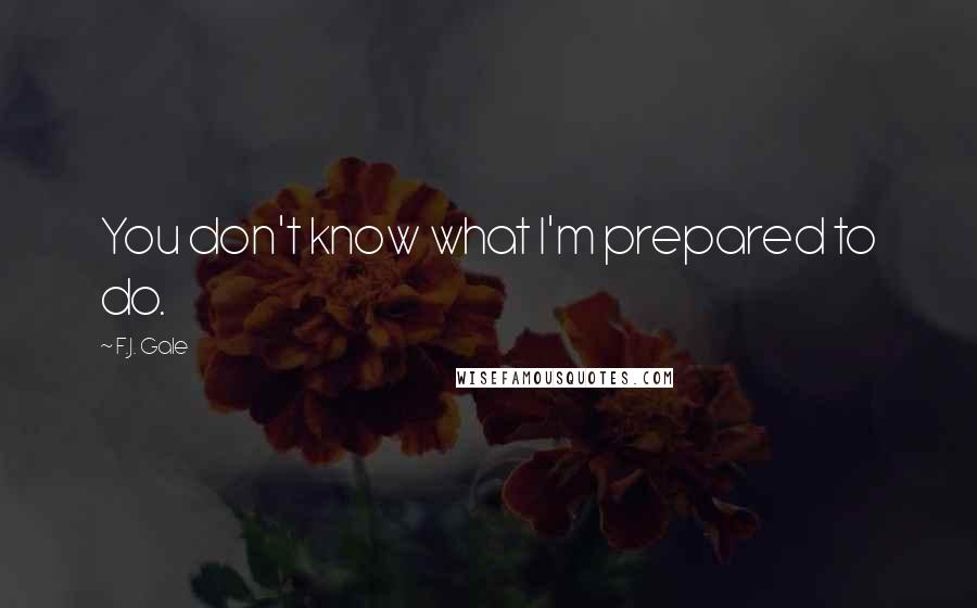 F.J. Gale Quotes: You don't know what I'm prepared to do.
