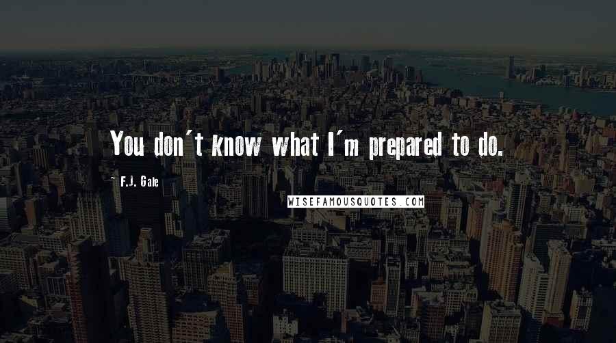 F.J. Gale Quotes: You don't know what I'm prepared to do.