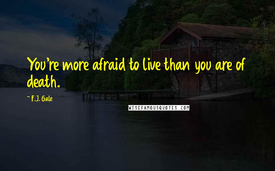 F.J. Gale Quotes: You're more afraid to live than you are of death.