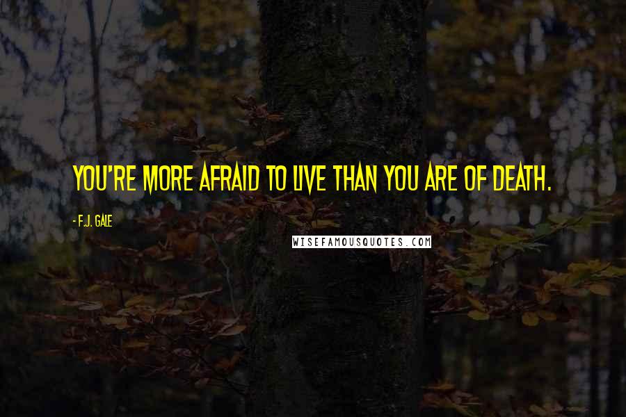 F.J. Gale Quotes: You're more afraid to live than you are of death.