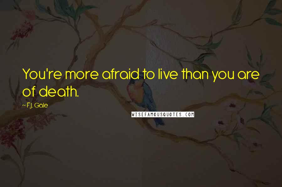 F.J. Gale Quotes: You're more afraid to live than you are of death.