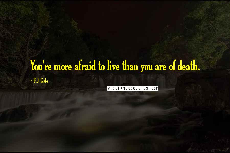 F.J. Gale Quotes: You're more afraid to live than you are of death.