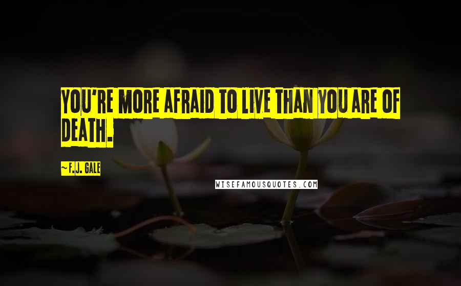 F.J. Gale Quotes: You're more afraid to live than you are of death.