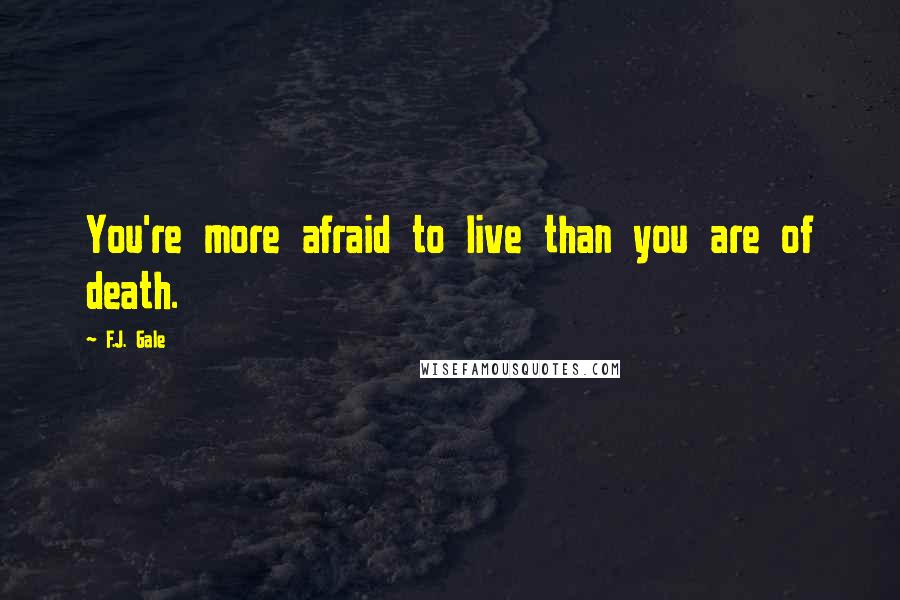 F.J. Gale Quotes: You're more afraid to live than you are of death.