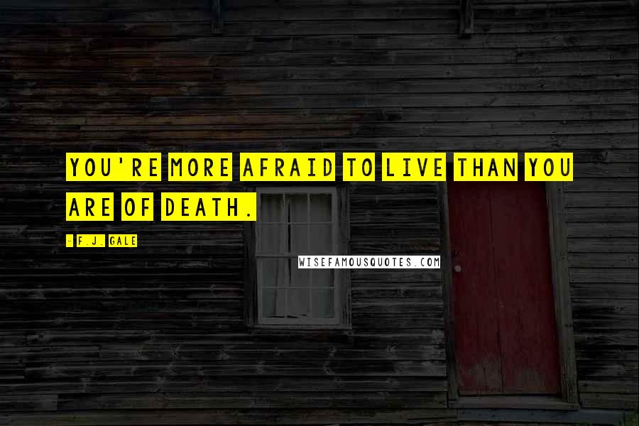 F.J. Gale Quotes: You're more afraid to live than you are of death.