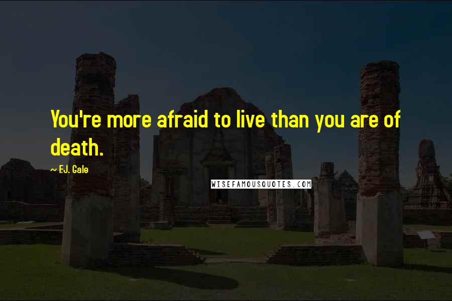 F.J. Gale Quotes: You're more afraid to live than you are of death.