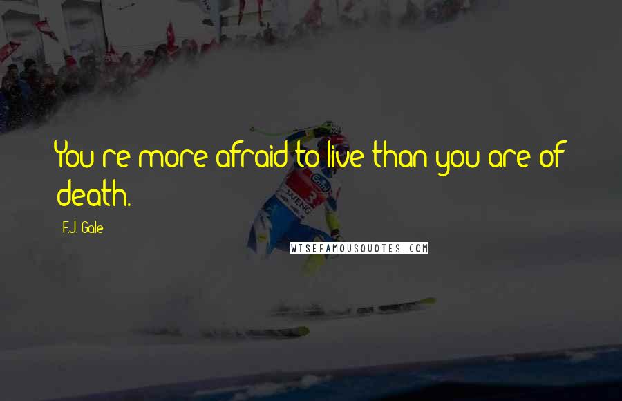 F.J. Gale Quotes: You're more afraid to live than you are of death.