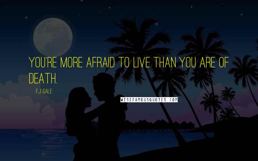 F.J. Gale Quotes: You're more afraid to live than you are of death.
