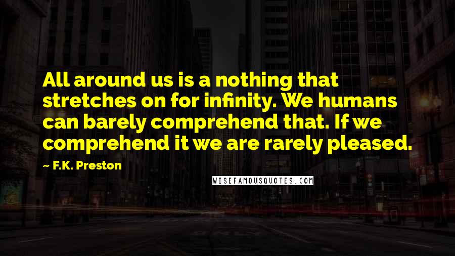 F.K. Preston Quotes: All around us is a nothing that stretches on for infinity. We humans can barely comprehend that. If we comprehend it we are rarely pleased.