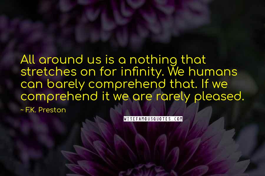 F.K. Preston Quotes: All around us is a nothing that stretches on for infinity. We humans can barely comprehend that. If we comprehend it we are rarely pleased.