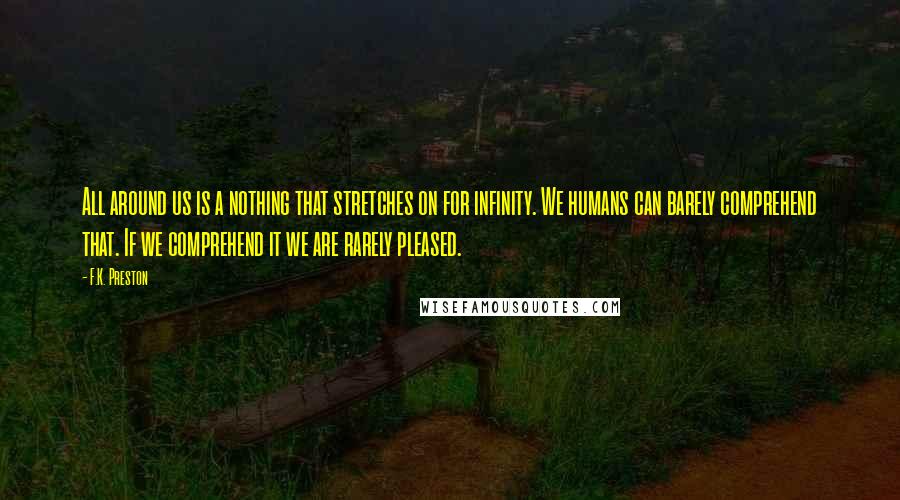 F.K. Preston Quotes: All around us is a nothing that stretches on for infinity. We humans can barely comprehend that. If we comprehend it we are rarely pleased.