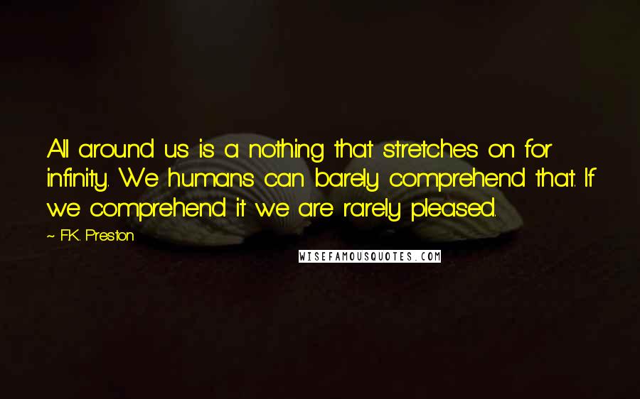 F.K. Preston Quotes: All around us is a nothing that stretches on for infinity. We humans can barely comprehend that. If we comprehend it we are rarely pleased.