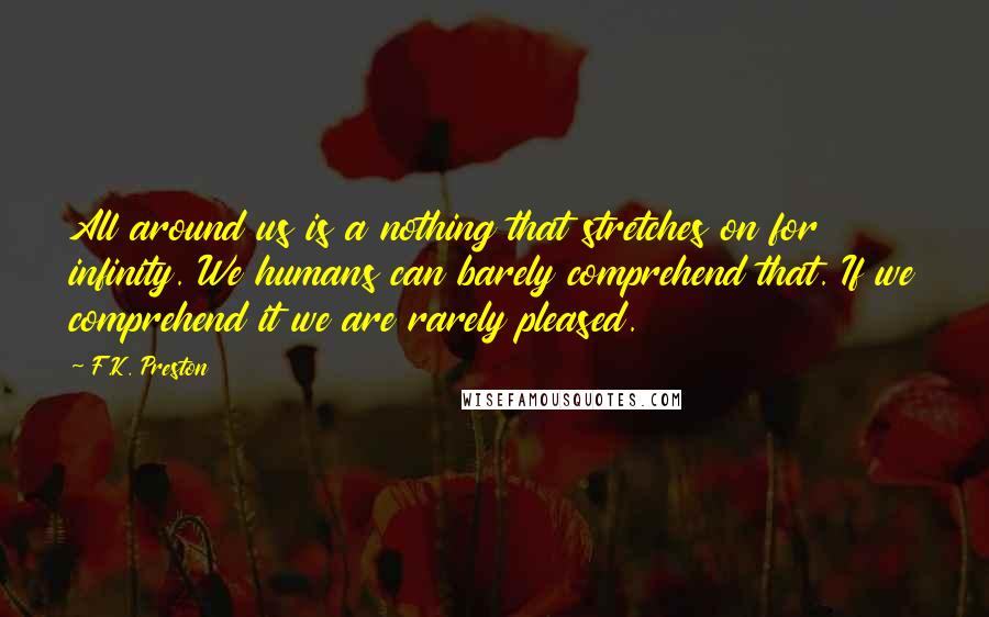 F.K. Preston Quotes: All around us is a nothing that stretches on for infinity. We humans can barely comprehend that. If we comprehend it we are rarely pleased.