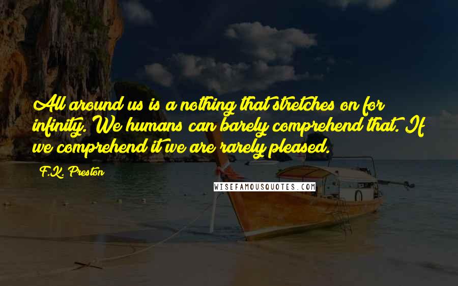 F.K. Preston Quotes: All around us is a nothing that stretches on for infinity. We humans can barely comprehend that. If we comprehend it we are rarely pleased.