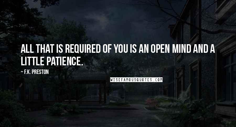 F.K. Preston Quotes: All that is required of you is an open mind and a little patience.