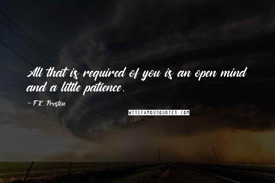 F.K. Preston Quotes: All that is required of you is an open mind and a little patience.