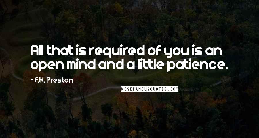 F.K. Preston Quotes: All that is required of you is an open mind and a little patience.