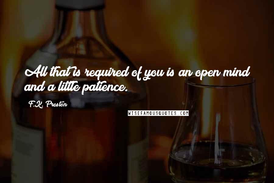 F.K. Preston Quotes: All that is required of you is an open mind and a little patience.