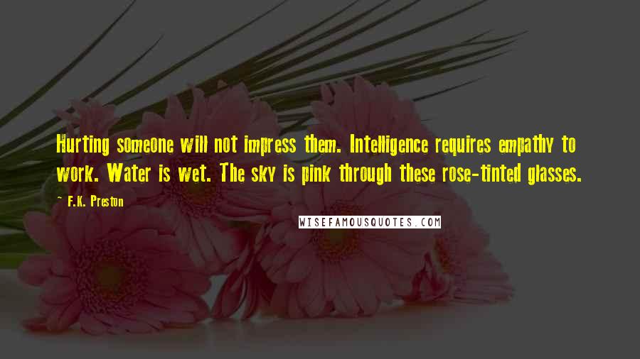 F.K. Preston Quotes: Hurting someone will not impress them. Intelligence requires empathy to work. Water is wet. The sky is pink through these rose-tinted glasses.