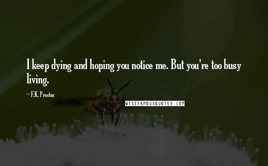 F.K. Preston Quotes: I keep dying and hoping you notice me. But you're too busy living.