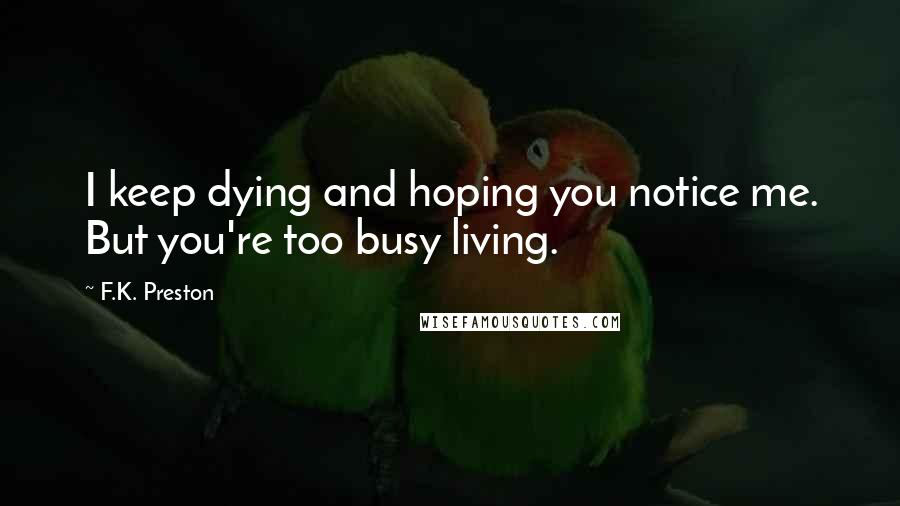 F.K. Preston Quotes: I keep dying and hoping you notice me. But you're too busy living.