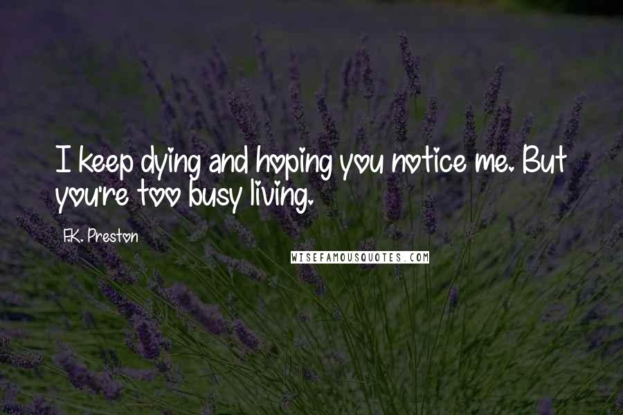 F.K. Preston Quotes: I keep dying and hoping you notice me. But you're too busy living.