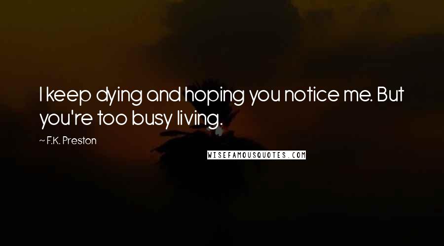 F.K. Preston Quotes: I keep dying and hoping you notice me. But you're too busy living.