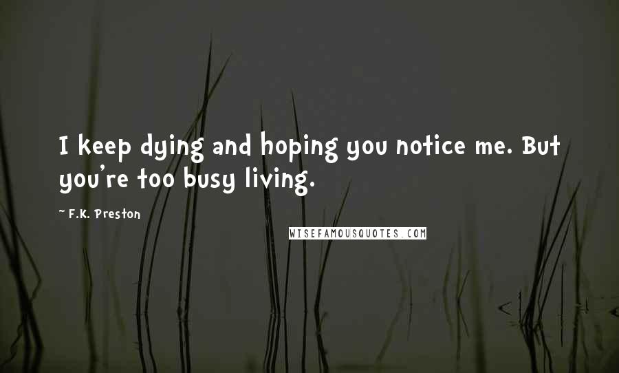 F.K. Preston Quotes: I keep dying and hoping you notice me. But you're too busy living.