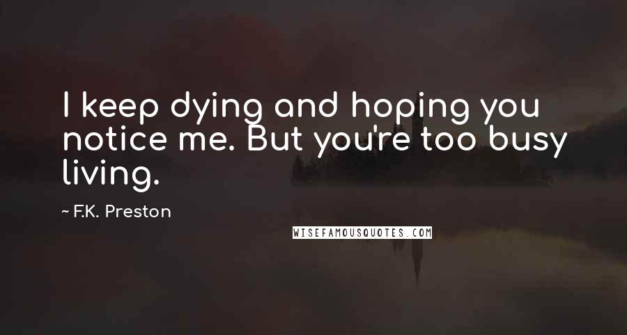 F.K. Preston Quotes: I keep dying and hoping you notice me. But you're too busy living.