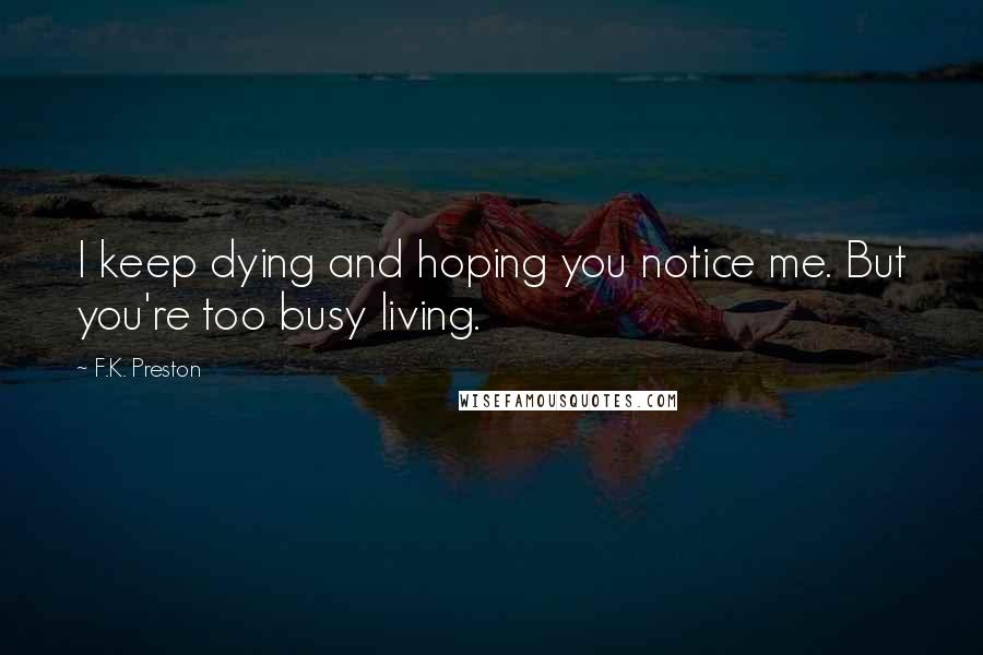 F.K. Preston Quotes: I keep dying and hoping you notice me. But you're too busy living.