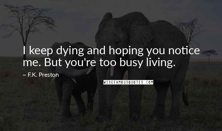 F.K. Preston Quotes: I keep dying and hoping you notice me. But you're too busy living.