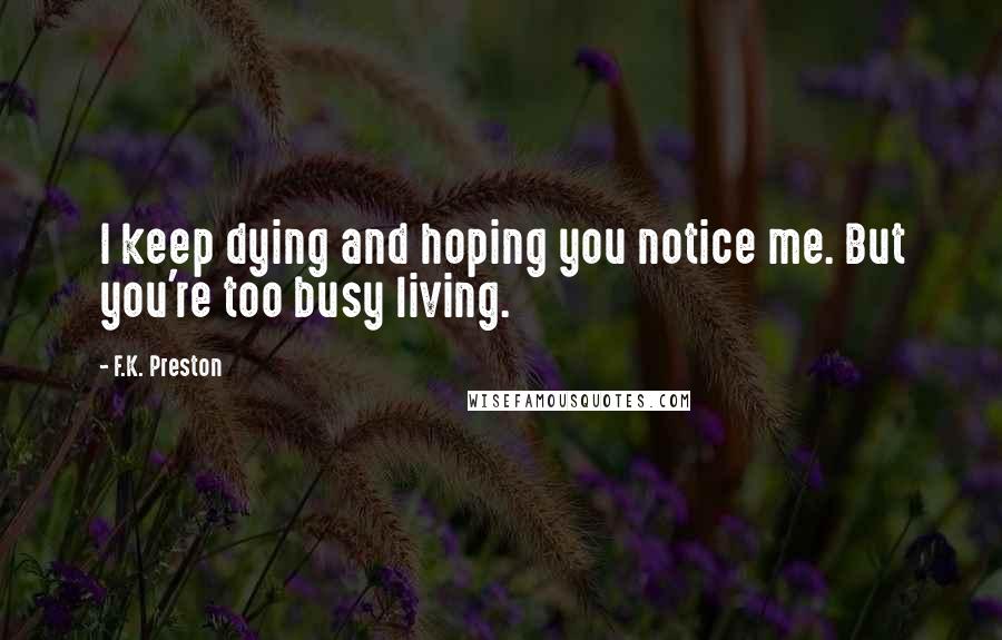 F.K. Preston Quotes: I keep dying and hoping you notice me. But you're too busy living.