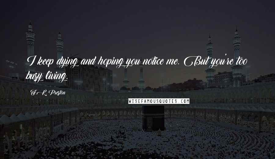 F.K. Preston Quotes: I keep dying and hoping you notice me. But you're too busy living.