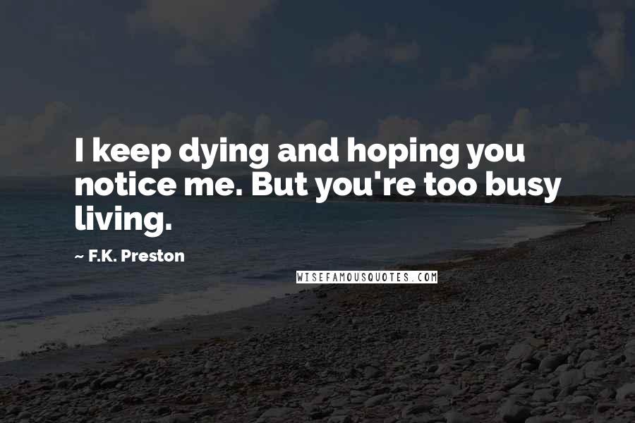 F.K. Preston Quotes: I keep dying and hoping you notice me. But you're too busy living.