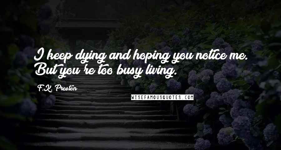 F.K. Preston Quotes: I keep dying and hoping you notice me. But you're too busy living.