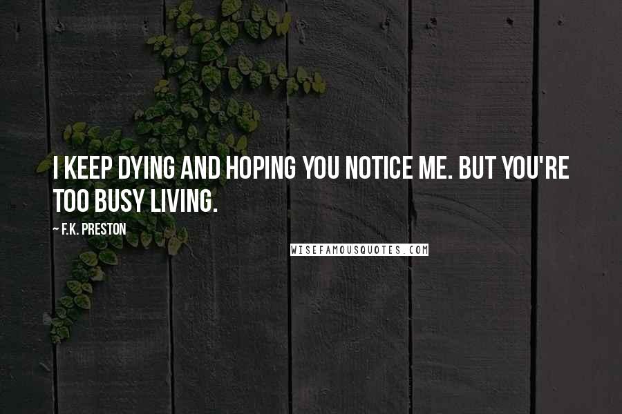 F.K. Preston Quotes: I keep dying and hoping you notice me. But you're too busy living.