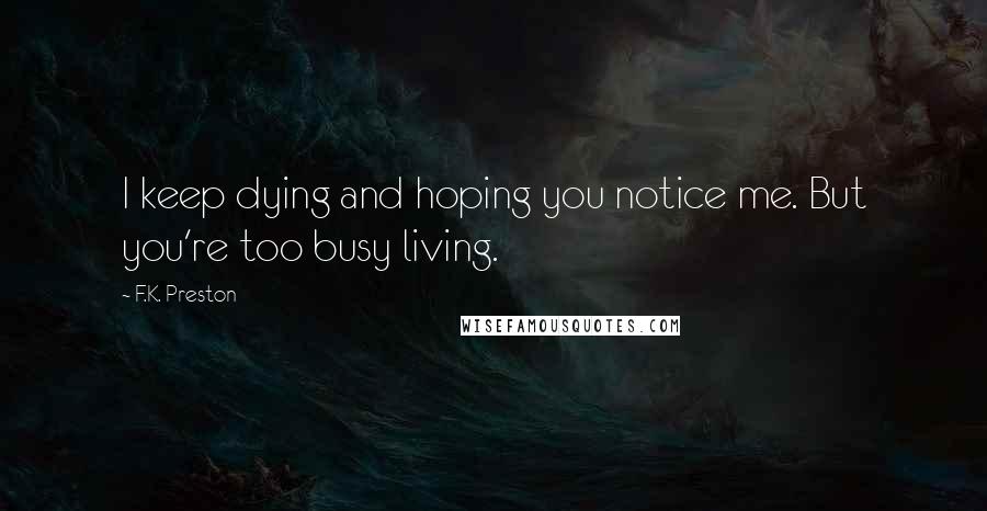 F.K. Preston Quotes: I keep dying and hoping you notice me. But you're too busy living.