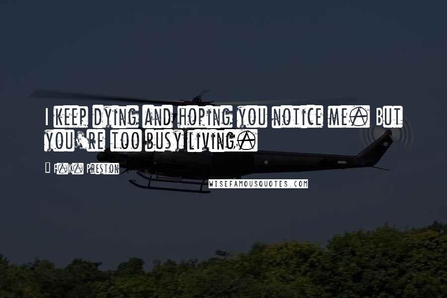 F.K. Preston Quotes: I keep dying and hoping you notice me. But you're too busy living.