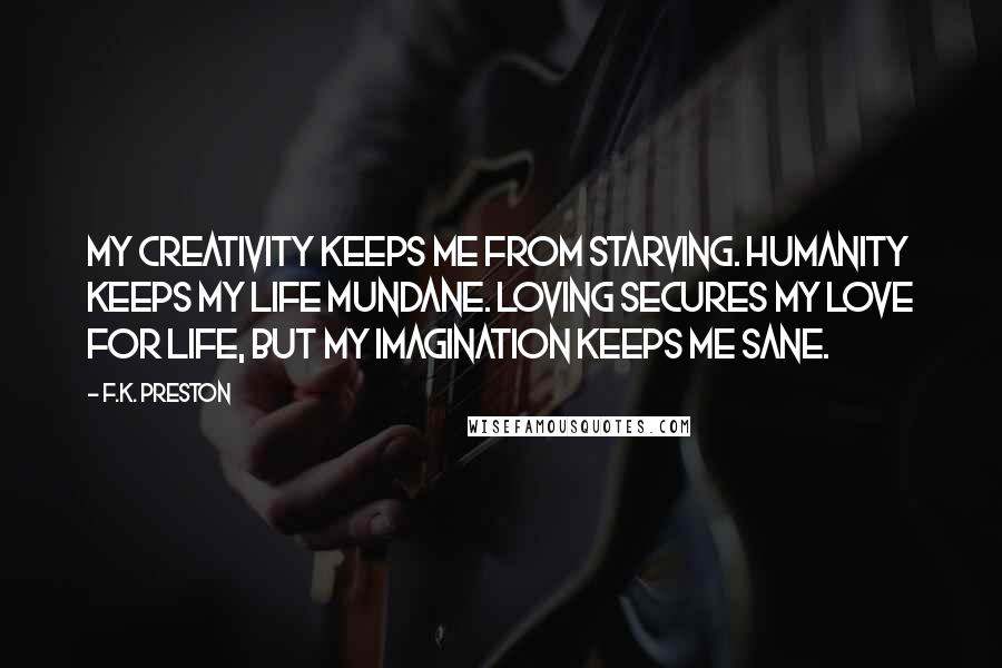 F.K. Preston Quotes: My creativity keeps me from starving. Humanity keeps my life mundane. Loving secures my love for life, but my imagination keeps me sane.