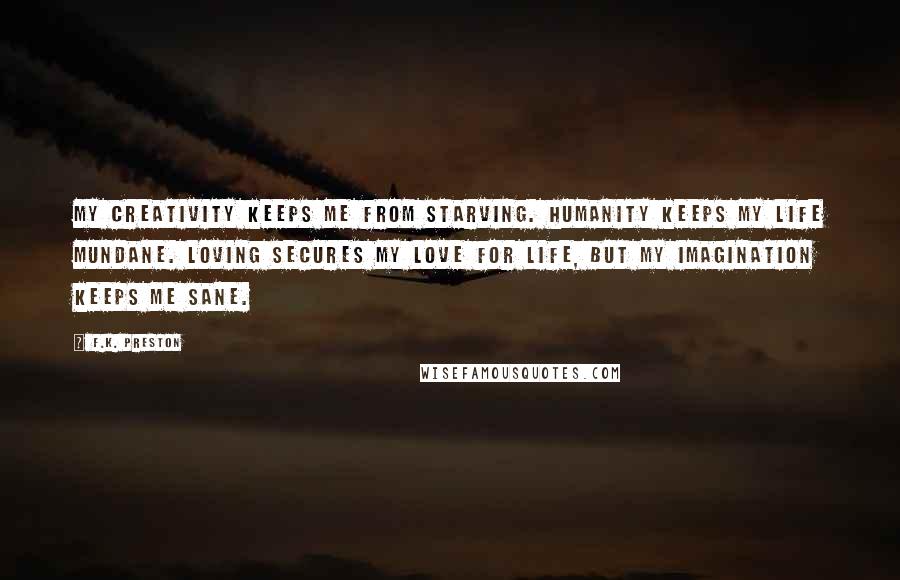 F.K. Preston Quotes: My creativity keeps me from starving. Humanity keeps my life mundane. Loving secures my love for life, but my imagination keeps me sane.