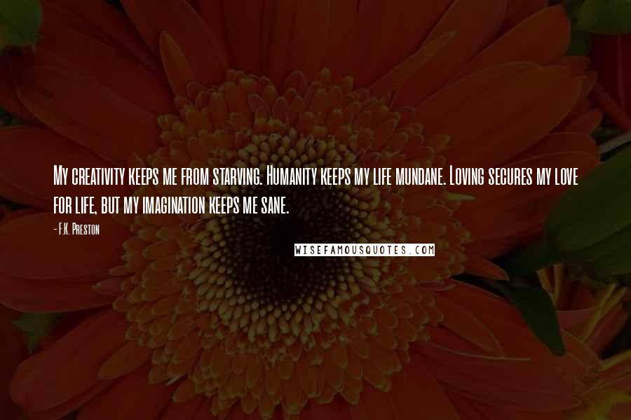 F.K. Preston Quotes: My creativity keeps me from starving. Humanity keeps my life mundane. Loving secures my love for life, but my imagination keeps me sane.