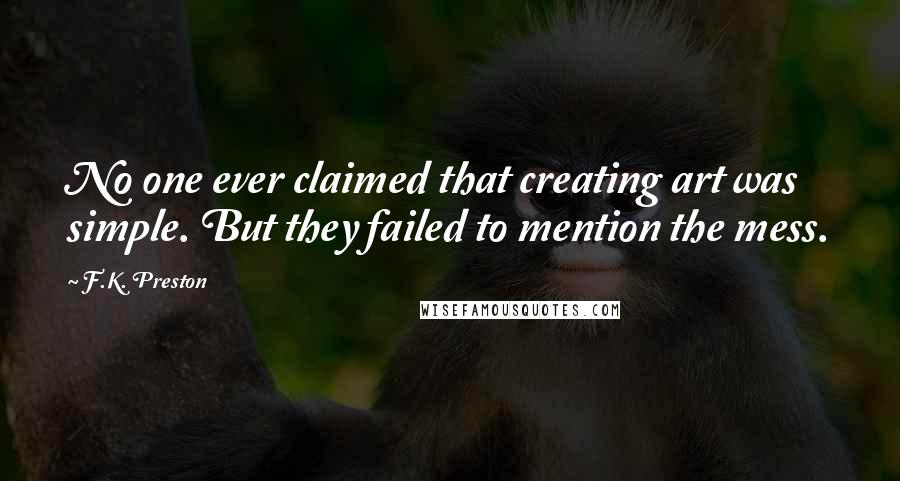 F.K. Preston Quotes: No one ever claimed that creating art was simple. But they failed to mention the mess.