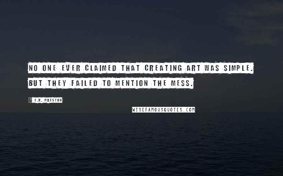 F.K. Preston Quotes: No one ever claimed that creating art was simple. But they failed to mention the mess.