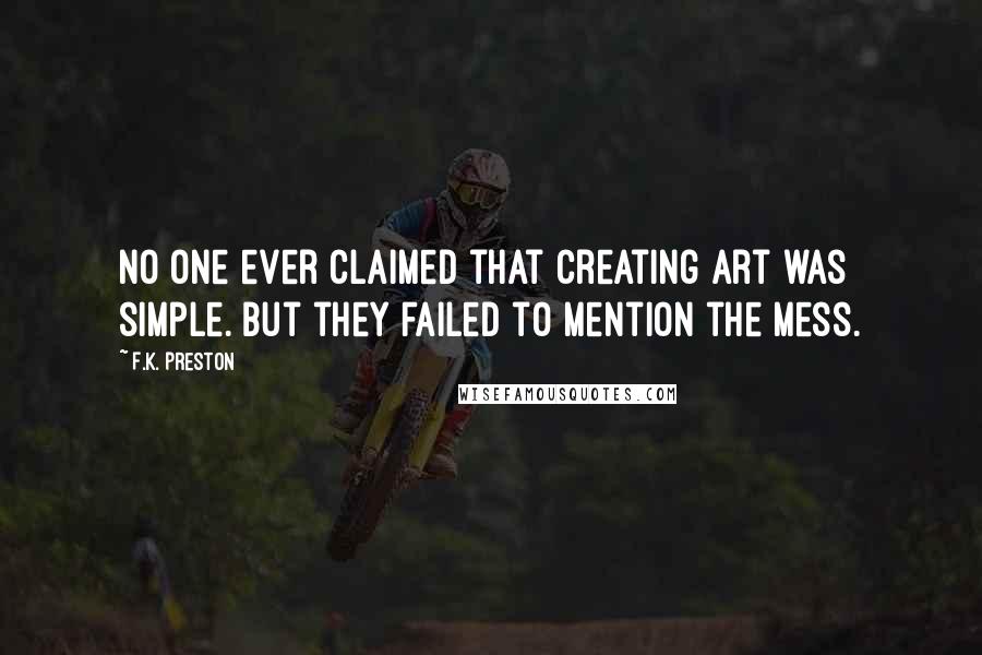 F.K. Preston Quotes: No one ever claimed that creating art was simple. But they failed to mention the mess.