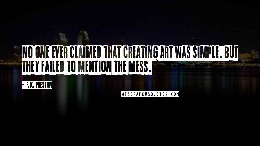 F.K. Preston Quotes: No one ever claimed that creating art was simple. But they failed to mention the mess.