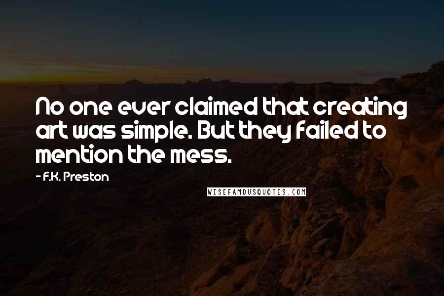 F.K. Preston Quotes: No one ever claimed that creating art was simple. But they failed to mention the mess.