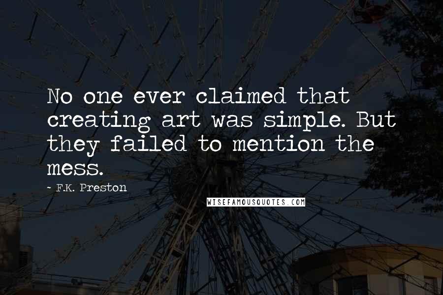 F.K. Preston Quotes: No one ever claimed that creating art was simple. But they failed to mention the mess.